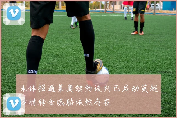 米体报道莱奥续约谈判已启动英超沙特转会威胁依然存在