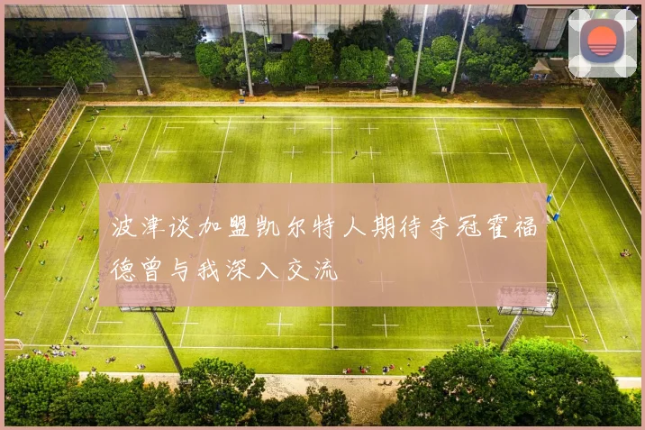 波津谈加盟凯尔特人期待夺冠霍福德曾与我深入交流