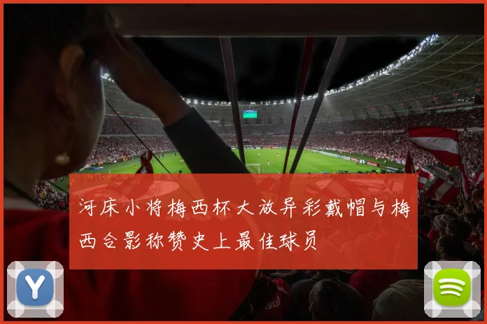 河床小将梅西杯大放异彩戴帽与梅西合影称赞史上最佳球员