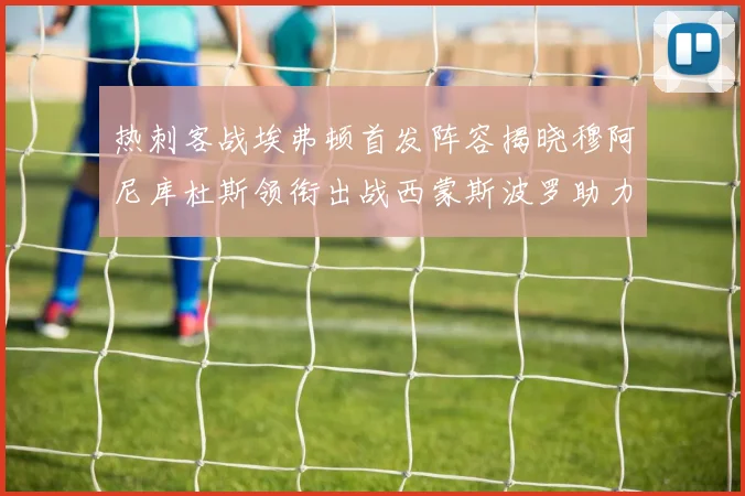 热刺客战埃弗顿首发阵容揭晓穆阿尼库杜斯领衔出战西蒙斯波罗助力