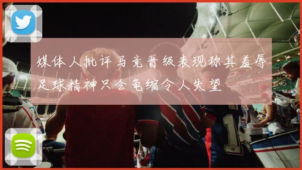 媒体人批评马竞晋级表现称其羞辱足球精神只会龟缩令人失望