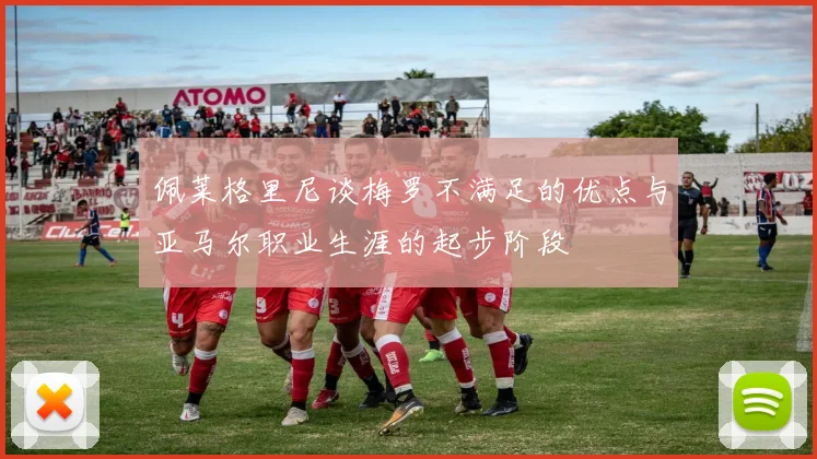佩莱格里尼谈梅罗不满足的优点与亚马尔职业生涯的起步阶段